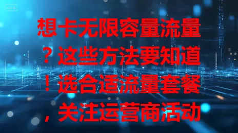 想卡无限容量流量？这些方法要知道！选合适流量套餐，关注运营商活动，用流量管理工具，留意公共场所免费Wi-Fi，多管齐下满足流量需求，上网更顺畅实惠