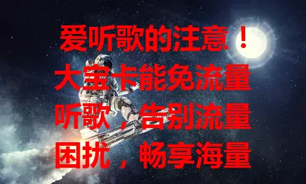 爱听歌的注意！大宝卡能免流量听歌，告别流量困扰，畅享海量曲库，体验流畅音乐，随心创建歌单，音乐迷别错过这福利