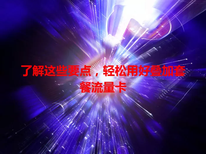 了解这些要点，轻松用好叠加套餐流量卡