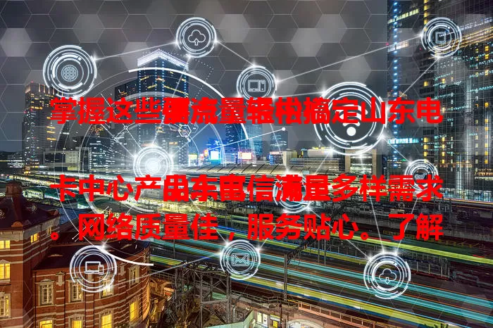 掌握这些要点，轻松搞定山东电信流量卡中心

山东电信流量卡中心产品丰富，满足多样需求。网络质量佳，服务贴心。了解产品、网络及服务优势，山东用户就能轻松选到适配流量卡，畅享便捷网络生活。
