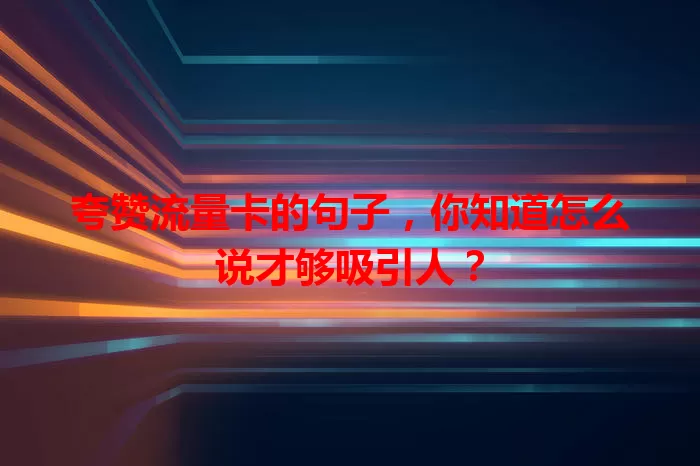 夸赞流量卡的句子，你知道怎么说才够吸引人？