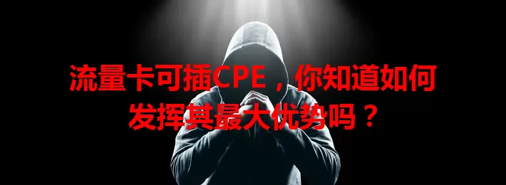 流量卡可插CPE，你知道如何发挥其最大优势吗？
