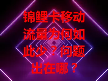 锦鲤卡移动流量为何如此少？问题出在哪？