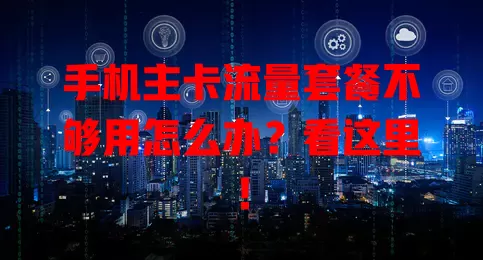 手机主卡流量套餐不够用怎么办？看这里！