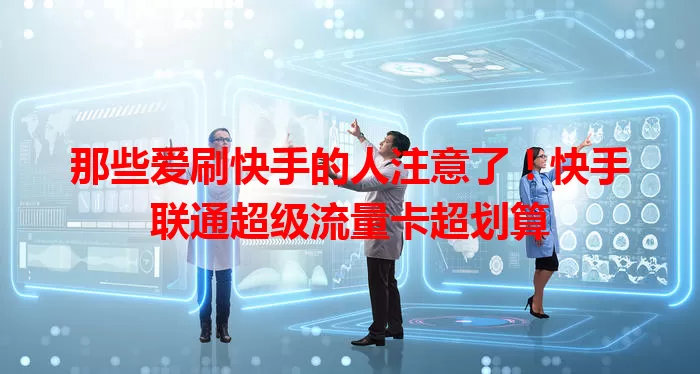 那些爱刷快手的人注意了！快手联通超级流量卡超划算