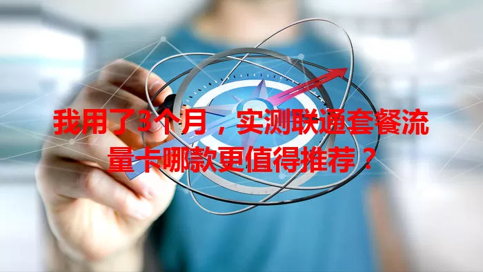 我用了3个月，实测联通套餐流量卡哪款更值得推荐？