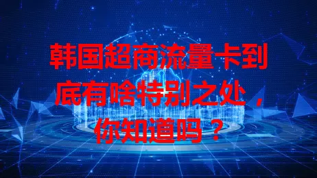 韩国超商流量卡到底有啥特别之处，你知道吗？