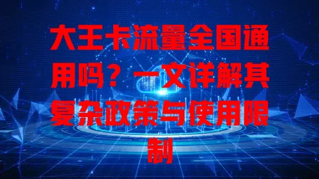 大王卡流量全国通用吗？一文详解其复杂政策与使用限制