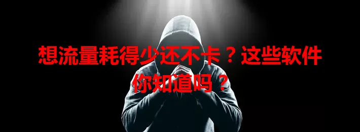 想流量耗得少还不卡？这些软件你知道吗？
