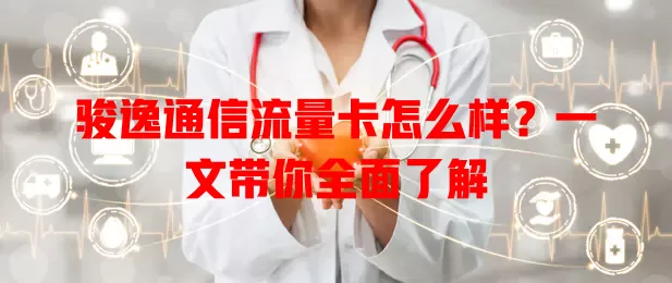 骏逸通信流量卡怎么样？一文带你全面了解