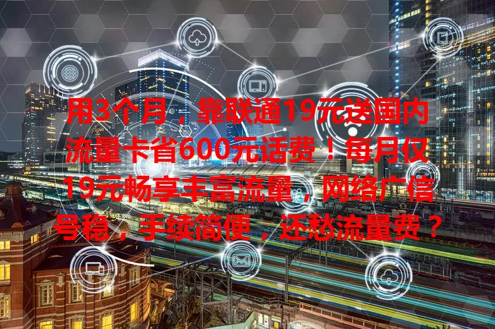 用3个月，靠联通19元送国内流量卡省600元话费！每月仅19元畅享丰富流量，网络广信号稳，手续简便，还愁流量费？选它开启省钱省心之旅