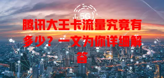 腾讯大王卡流量究竟有多少？一文为你详细解答