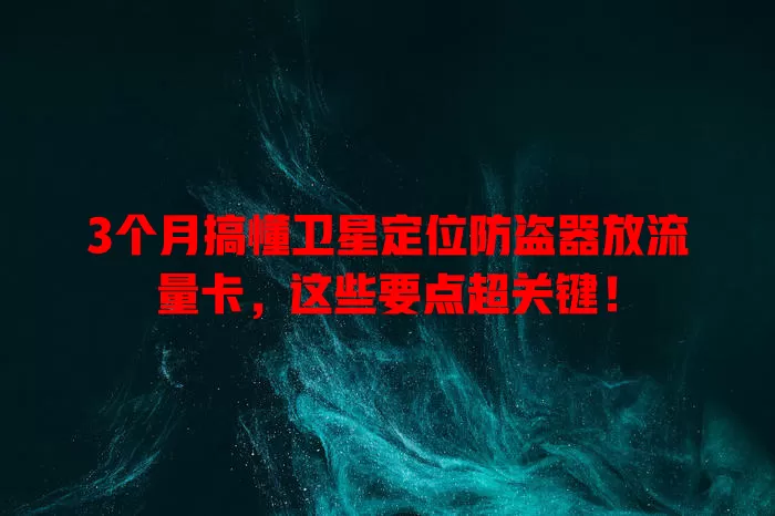 3个月搞懂卫星定位防盗器放流量卡，这些要点超关键！