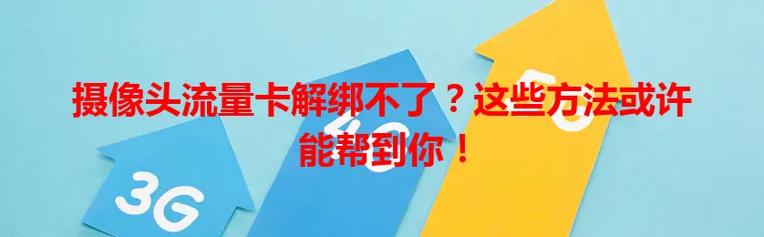 摄像头流量卡解绑不了？这些方法或许能帮到你！