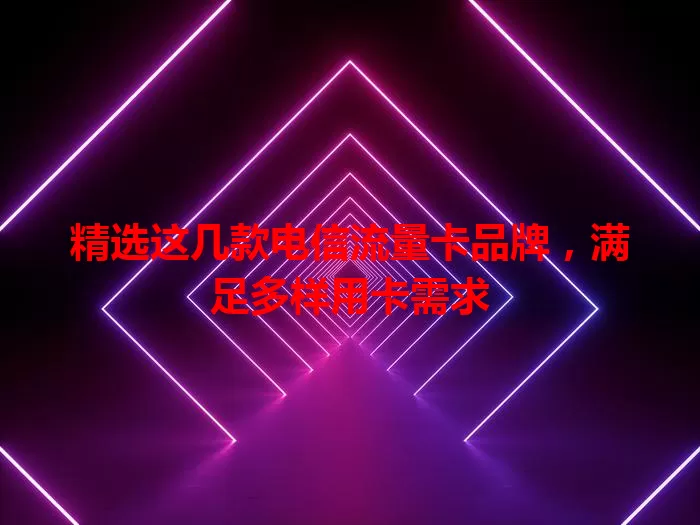 精选这几款电信流量卡品牌，满足多样用卡需求