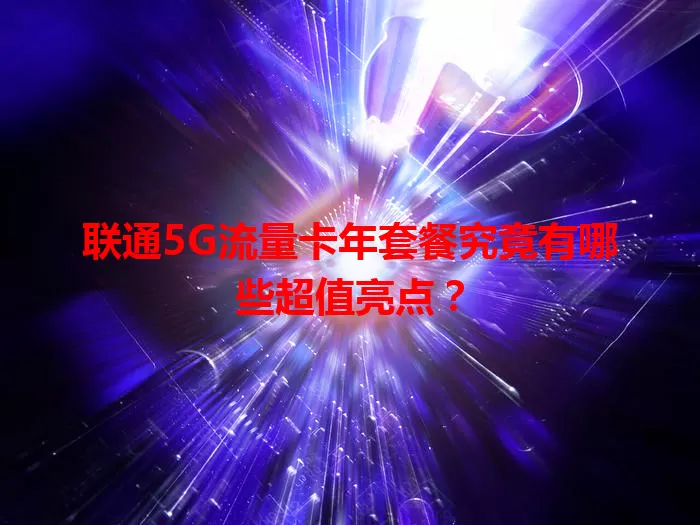 联通5G流量卡年套餐究竟有哪些超值亮点？