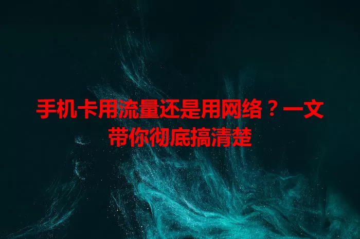 手机卡用流量还是用网络？一文带你彻底搞清楚