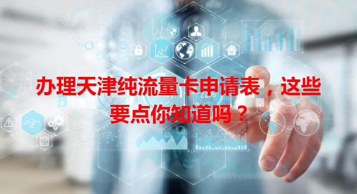 办理天津纯流量卡申请表，这些要点你知道吗？