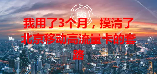 我用了3个月，摸清了北京移动高流量卡的套路