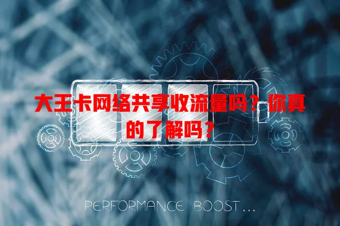 大王卡网络共享收流量吗？你真的了解吗？