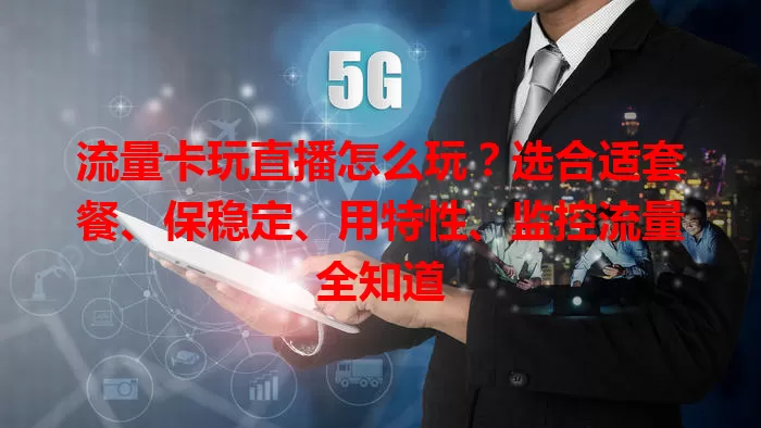 流量卡玩直播怎么玩？选合适套餐、保稳定、用特性、监控流量全知道