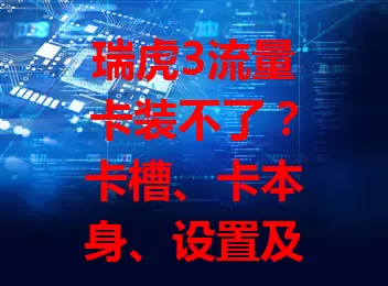 瑞虎3流量卡装不了？卡槽、卡本身、设置及环境这些原因要知道