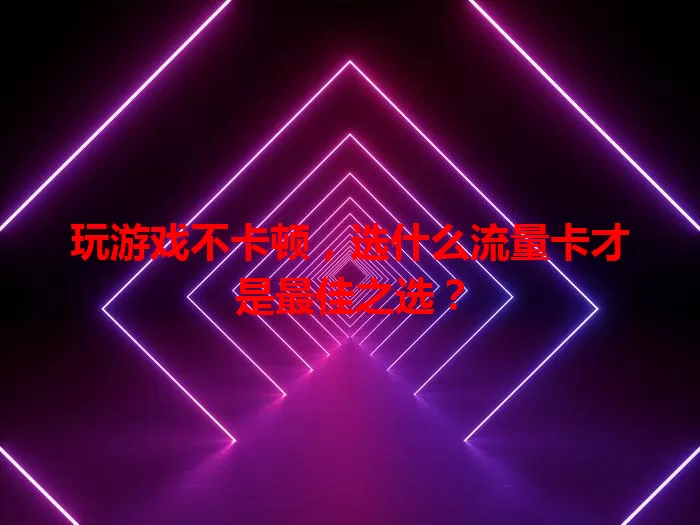 玩游戏不卡顿，选什么流量卡才是最佳之选？