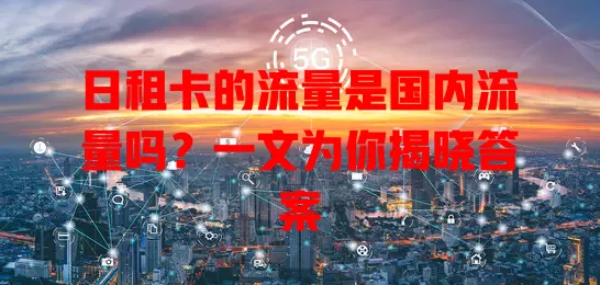 日租卡的流量是国内流量吗？一文为你揭晓答案