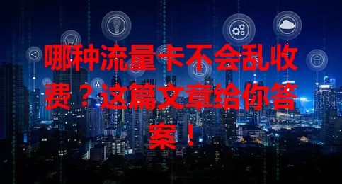 哪种流量卡不会乱收费？这篇文章给你答案！