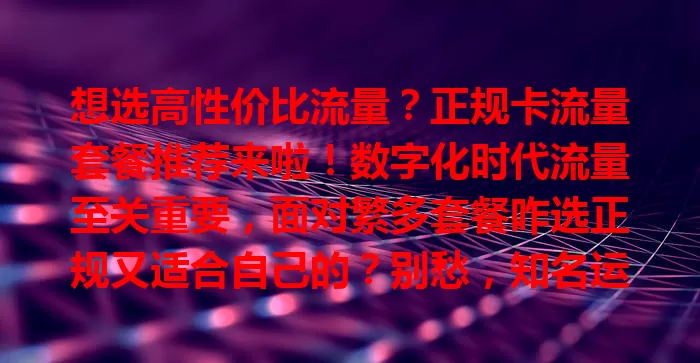 想选高性价比流量？正规卡流量套餐推荐来啦！数字化时代流量至关重要，面对繁多套餐咋选正规又适合自己的？别愁，知名运营商卡可选，按习惯挑套餐，关注性价比及其他服务，综合考量轻松选到心仪套餐