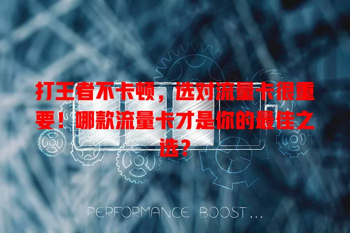 打王者不卡顿，选对流量卡很重要！哪款流量卡才是你的最佳之选？