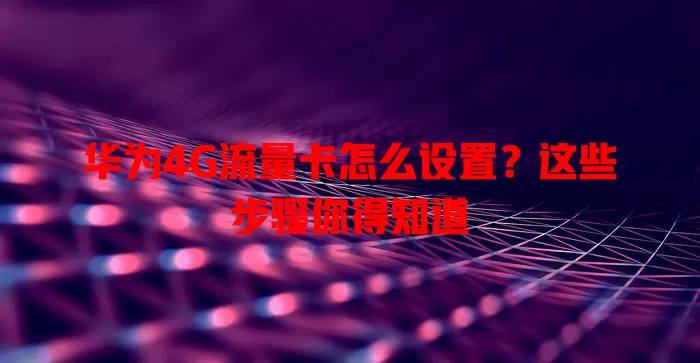 华为4G流量卡怎么设置？这些步骤你得知道