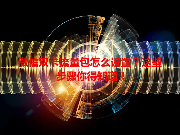 微信双卡流量包怎么设置？这些步骤你得知道！