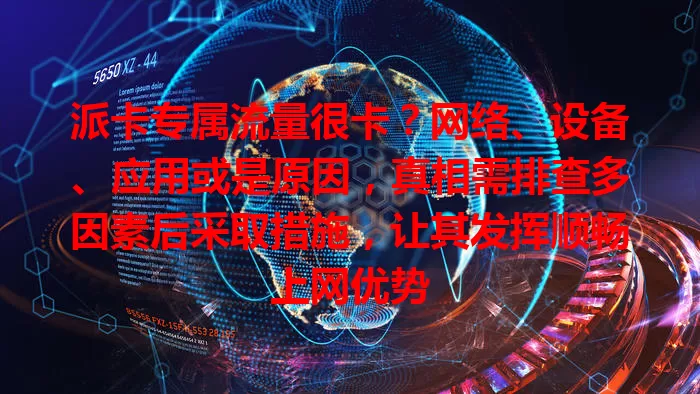 派卡专属流量很卡？网络、设备、应用或是原因，真相需排查多因素后采取措施，让其发挥顺畅上网优势