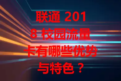 联通 2018 校园流量卡有哪些优势与特色？