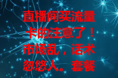 直播间买流量卡的注意了！市场乱，话术忽悠人。套餐有坑，网络不稳，售后无保障。买前多留意，别被忽悠，谨慎选卡才能满足直播需求。