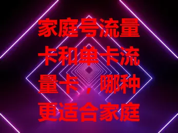 家庭号流量卡和单卡流量卡，哪种更适合家庭使用？