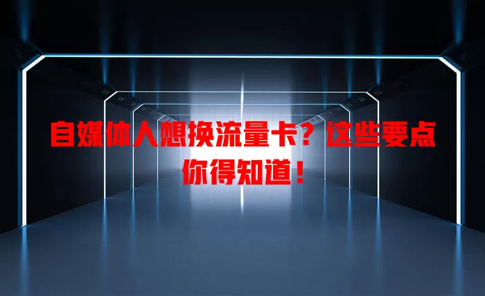 自媒体人想换流量卡？这些要点你得知道！