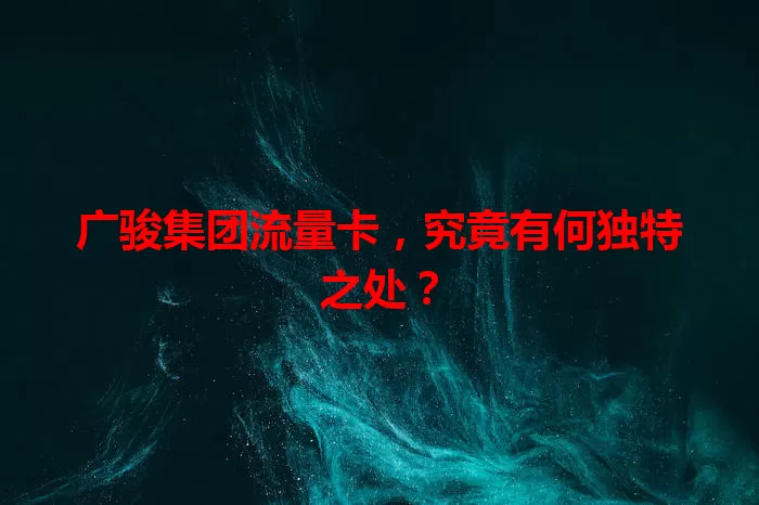 广骏集团流量卡，究竟有何独特之处？