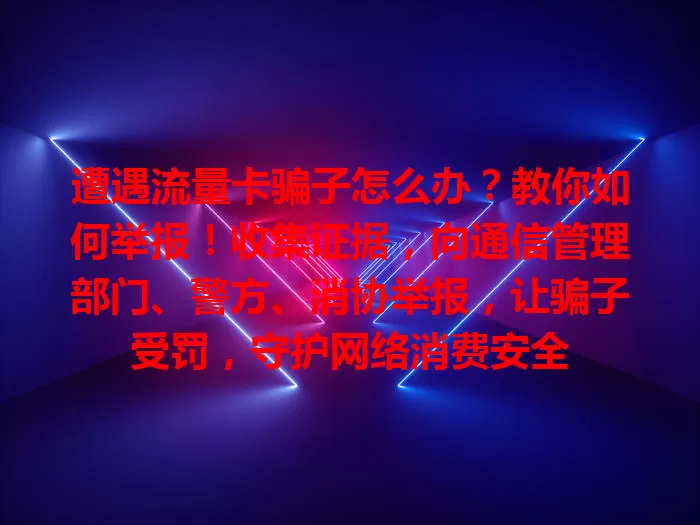 遭遇流量卡骗子怎么办？教你如何举报！收集证据，向通信管理部门、警方、消协举报，让骗子受罚，守护网络消费安全