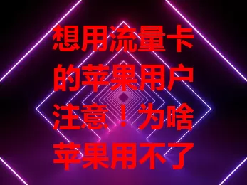 想用流量卡的苹果用户注意！为啥苹果用不了流量卡？网络制式特殊适配难，苹果管理严，软件更新有影响，流量卡质量也参差不齐，多种因素致其无法使用，用户需综合考量找适配方案。
