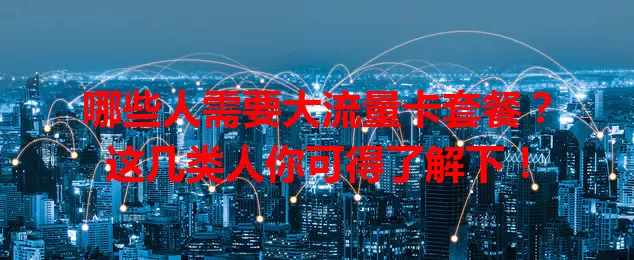 哪些人需要大流量卡套餐？这几类人你可得了解下！