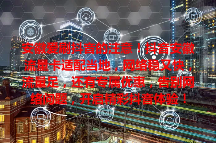 安徽爱刷抖音的注意！抖音安徽流量卡适配当地，网络稳又快，流量足，还有专属优惠，告别网络问题，开启精彩抖音体验！