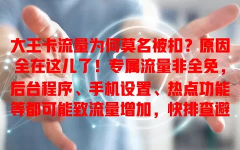 大王卡流量为何莫名被扣？原因全在这儿了！专属流量非全免，后台程序、手机设置、热点功能等都可能致流量增加，快排查避免损失