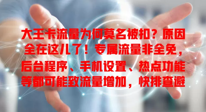 大王卡流量为何莫名被扣？原因全在这儿了！专属流量非全免，后台程序、手机设置、热点功能等都可能致流量增加，快排查避免损失