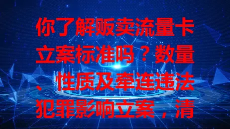 你了解贩卖流量卡立案标准吗？数量、性质及牵连违法犯罪影响立案，清楚标准对个人企业至关重要，别碰法律红线