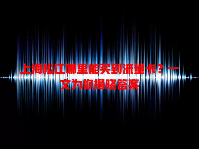 上海松江哪里能买到流量卡？一文为你揭晓答案
