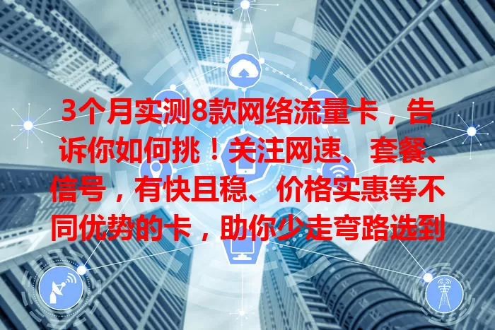 3个月实测8款网络流量卡，告诉你如何挑！关注网速、套餐、信号，有快且稳、价格实惠等不同优势的卡，助你少走弯路选到适配流量卡