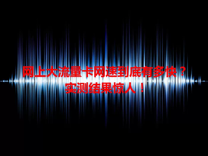 网上大流量卡网速到底有多快？实测结果惊人！