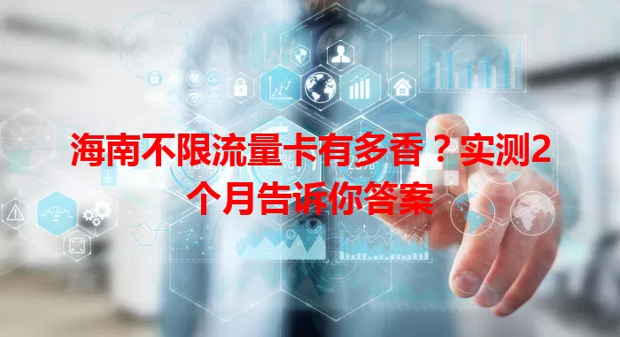 海南不限流量卡有多香？实测2个月告诉你答案